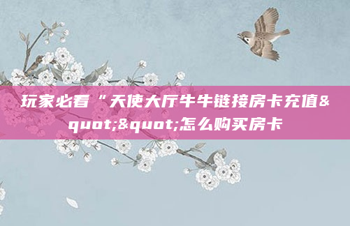玩家必看“天使大厅牛牛链接房卡充值""怎么购买房卡