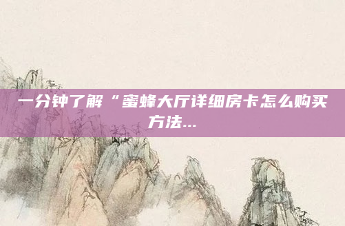一分钟了解“蜜蜂大厅详细房卡怎么购买方法...