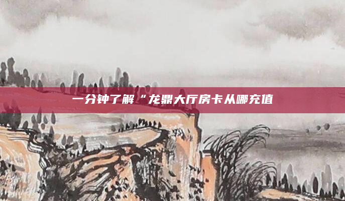 一分钟了解“龙鼎大厅房卡从哪充值