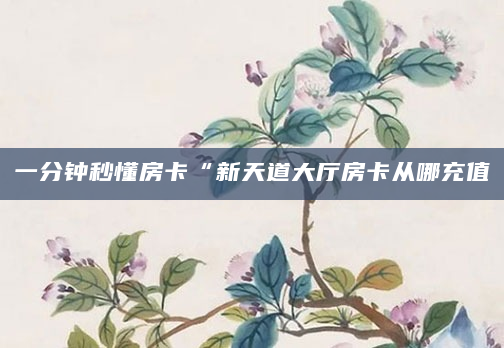 一分钟秒懂房卡“新天道大厅房卡从哪充值