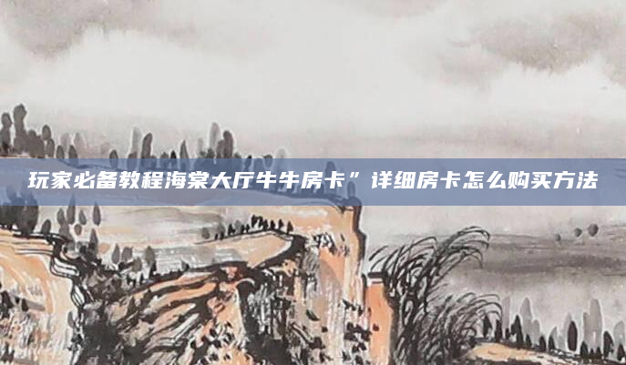 玩家必备教程海棠大厅牛牛房卡”详细房卡怎么购买方法