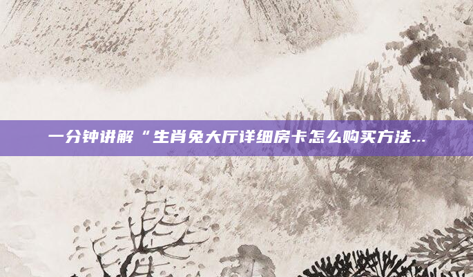 一分钟讲解“生肖兔大厅详细房卡怎么购买方法...
