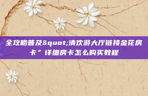 全攻略普及"清欢游大厅链接金花房卡”详细房卡怎么购买教程