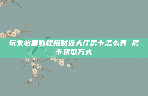 玩家必备教程招财猫大厅房卡怎么弄 房卡获取方式