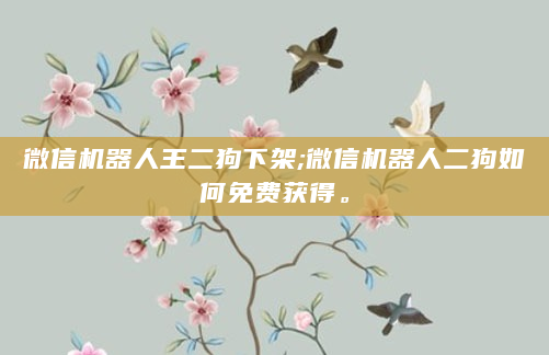 微信机器人王二狗下架;微信机器人二狗如何免费获得。
