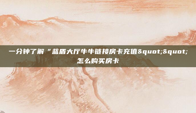 一分钟了解“蓝盾大厅牛牛链接房卡充值""怎么购买房卡