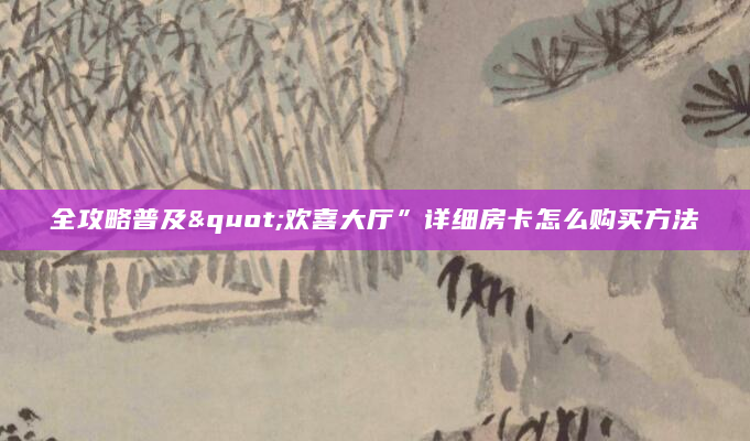 全攻略普及"欢喜大厅”详细房卡怎么购买方法