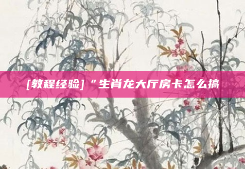 [教程经验]“生肖龙大厅房卡怎么搞