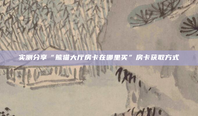 实测分享“熊猫大厅房卡在哪里买”房卡获取方式