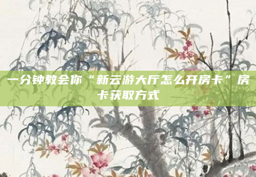 一分钟教会你“新云游大厅怎么开房卡”房卡获取方式