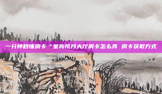 一分钟秒懂房卡“星狗揽月大厅房卡怎么弄 房卡获取方式