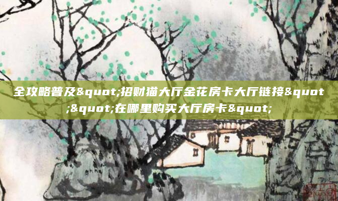 全攻略普及"招财猫大厅金花房卡大厅链接""在哪里购买大厅房卡"