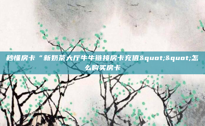 秒懂房卡“新奶茶大厅牛牛链接房卡充值""怎么购买房卡