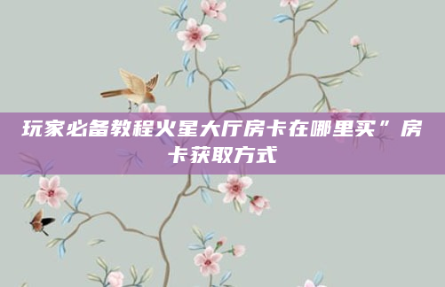 玩家必备教程火星大厅房卡在哪里买”房卡获取方式