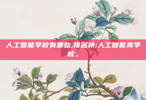人工智能学校有哪些,排名榜;人工智能类学校。