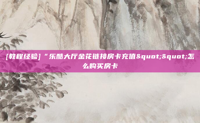 [教程经验]“乐酷大厅金花链接房卡充值""怎么购买房卡