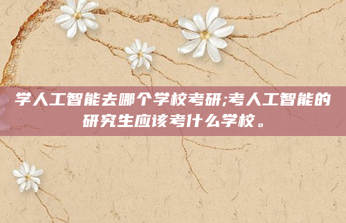 学人工智能去哪个学校考研;考人工智能的研究生应该考什么学校。
