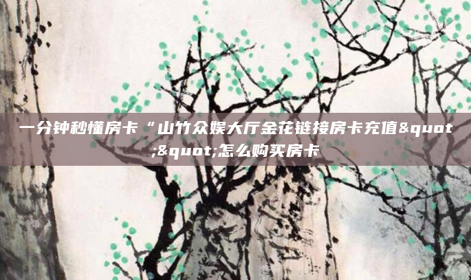 一分钟秒懂房卡“山竹众娱大厅金花链接房卡充值""怎么购买房卡