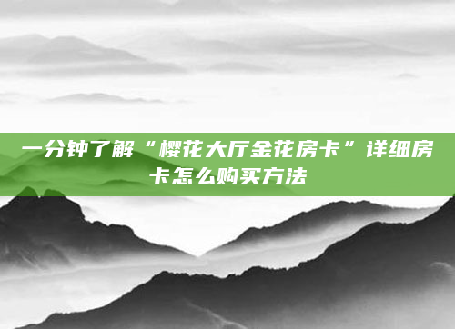 一分钟了解“樱花大厅金花房卡”详细房卡怎么购买方法