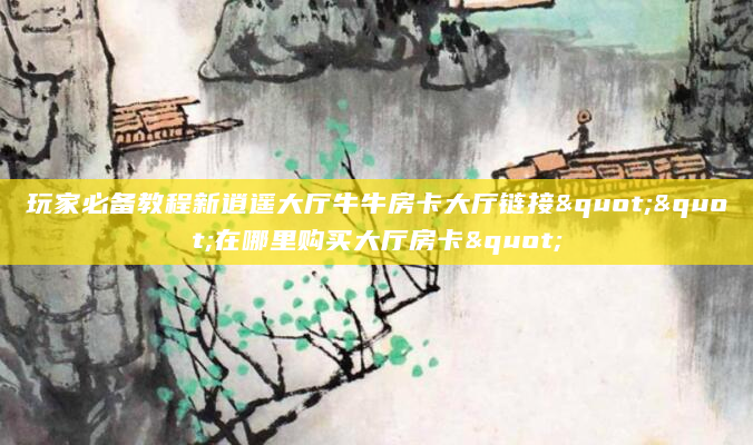玩家必备教程新逍遥大厅牛牛房卡大厅链接""在哪里购买大厅房卡"