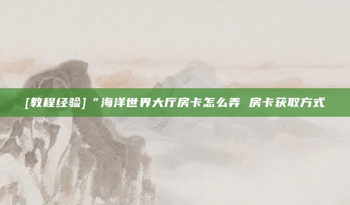 [教程经验]“海洋世界大厅房卡怎么弄 房卡获取方式