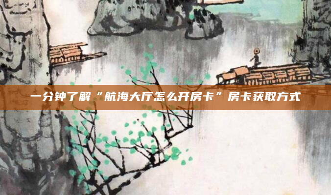 一分钟了解“航海大厅怎么开房卡”房卡获取方式