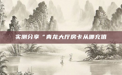 实测分享“青龙大厅房卡从哪充值