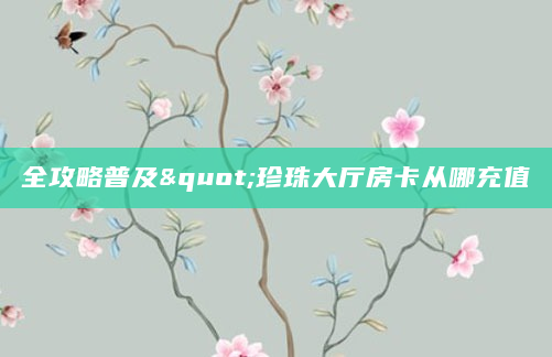 全攻略普及"珍珠大厅房卡从哪充值