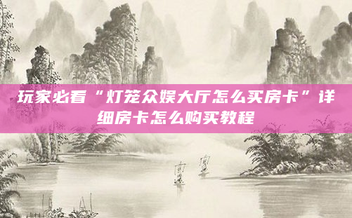玩家必看“灯笼众娱大厅怎么买房卡”详细房卡怎么购买教程