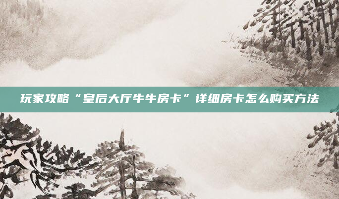玩家攻略“皇后大厅牛牛房卡”详细房卡怎么购买方法