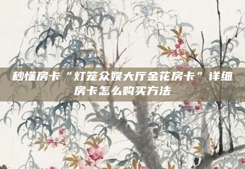 秒懂房卡“灯笼众娱大厅金花房卡”详细房卡怎么购买方法