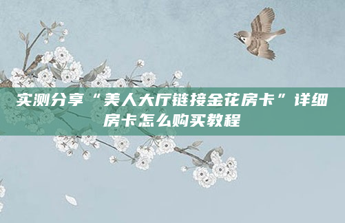 实测分享“美人大厅链接金花房卡”详细房卡怎么购买教程