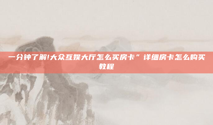 一分钟了解!大众互娱大厅怎么买房卡”详细房卡怎么购买教程