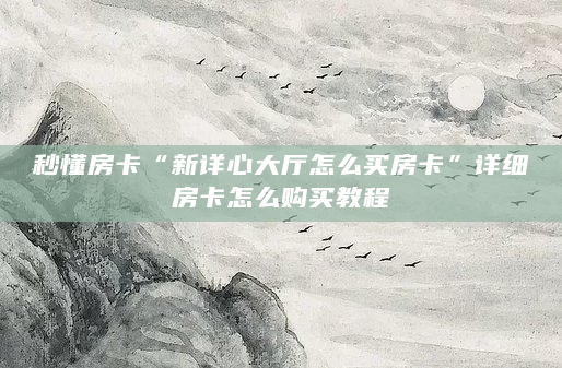 秒懂房卡“新详心大厅怎么买房卡”详细房卡怎么购买教程