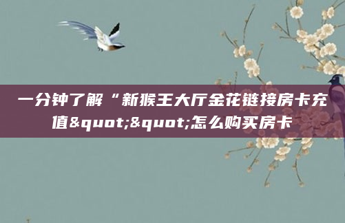 一分钟了解“新猴王大厅金花链接房卡充值""怎么购买房卡