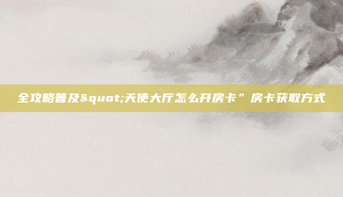 全攻略普及"天使大厅怎么开房卡”房卡获取方式