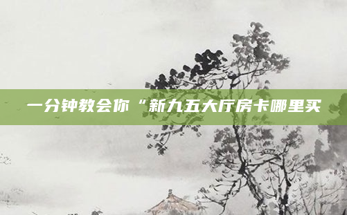 一分钟教会你“新九五大厅房卡哪里买