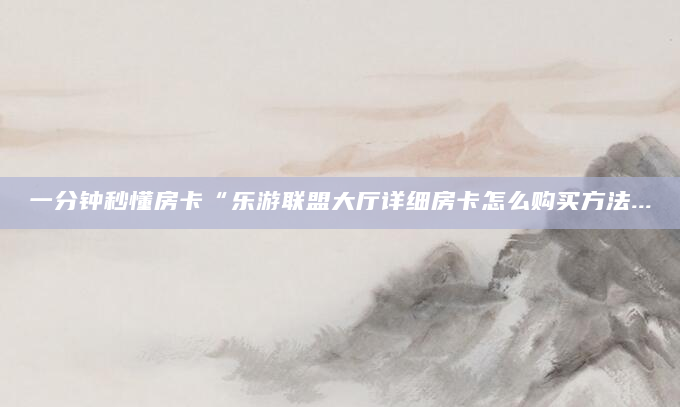 一分钟秒懂房卡“乐游联盟大厅详细房卡怎么购买方法...