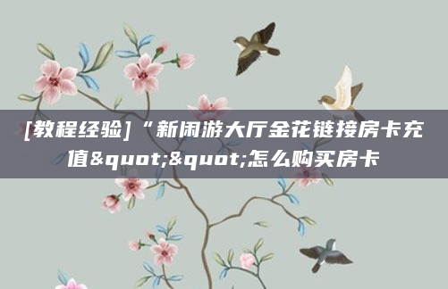 [教程经验]“新闲游大厅金花链接房卡充值""怎么购买房卡