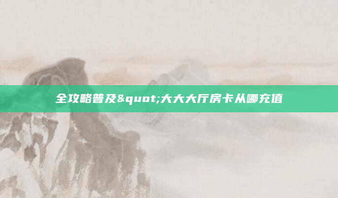 全攻略普及"大大大厅房卡从哪充值