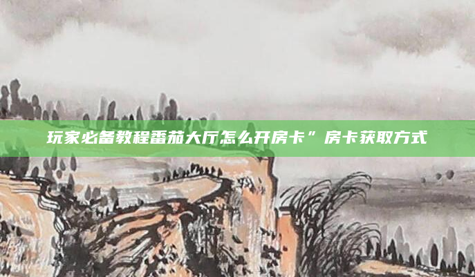 玩家必备教程番茄大厅怎么开房卡”房卡获取方式