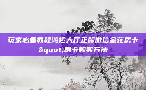 玩家必备教程鸿运大厅正版微信金花房卡"房卡购买方法