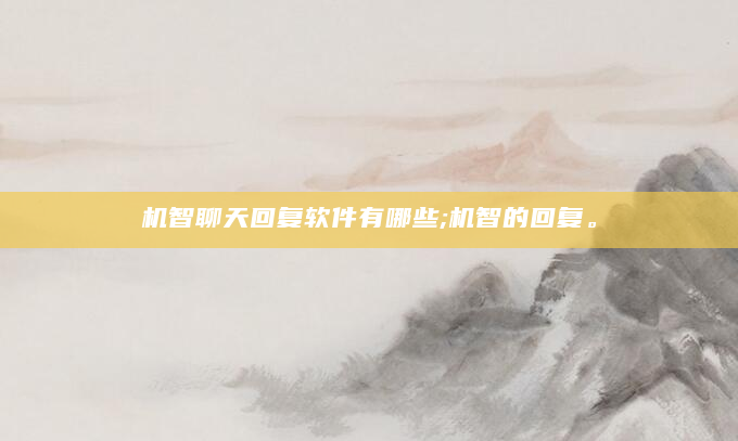 机智聊天回复软件有哪些;机智的回复。