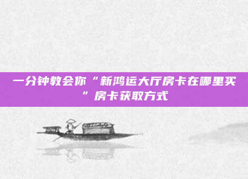 一分钟教会你“新鸿运大厅房卡在哪里买”房卡获取方式