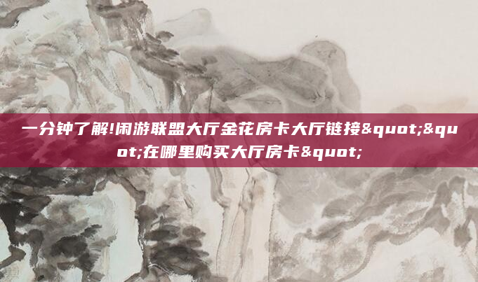 一分钟了解!闲游联盟大厅金花房卡大厅链接""在哪里购买大厅房卡"