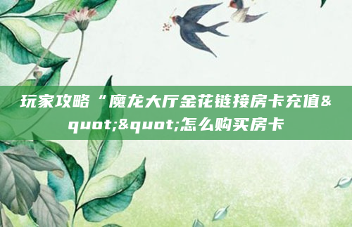 玩家攻略“魔龙大厅金花链接房卡充值""怎么购买房卡