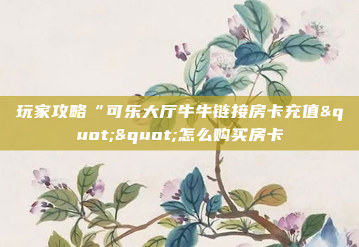 玩家攻略“可乐大厅牛牛链接房卡充值""怎么购买房卡