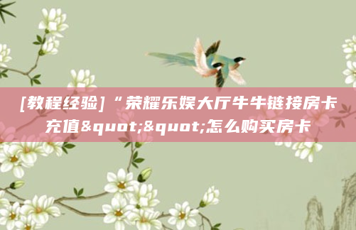[教程经验]“荣耀乐娱大厅牛牛链接房卡充值""怎么购买房卡
