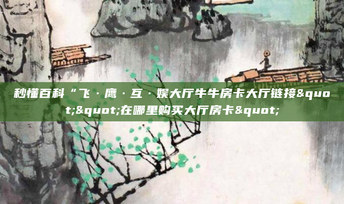秒懂百科“飞·鹰·互·娱大厅牛牛房卡大厅链接""在哪里购买大厅房卡"