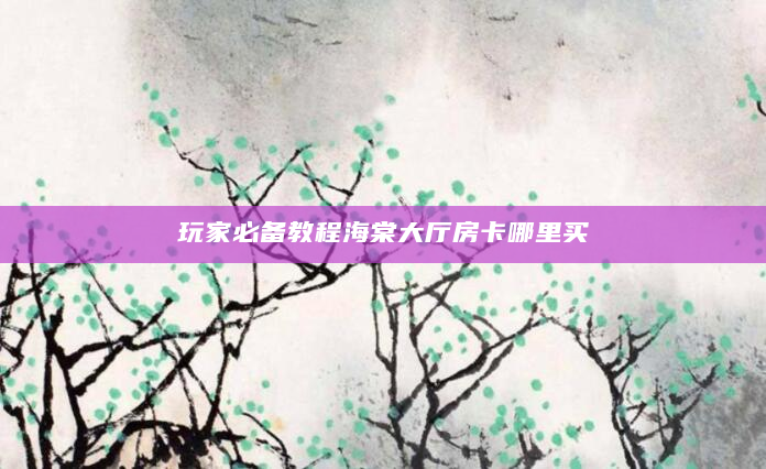 玩家必备教程海棠大厅房卡哪里买